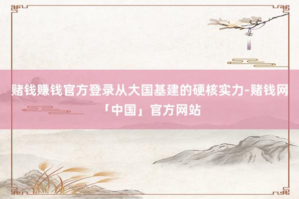 赌钱赚钱官方登录从大国基建的硬核实力-赌钱网「中国」官方网站