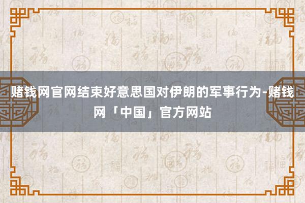 赌钱网官网结束好意思国对伊朗的军事行为-赌钱网「中国」官方网站