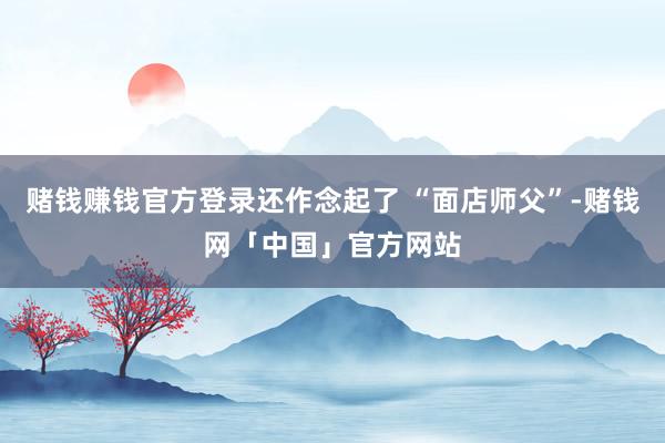 赌钱赚钱官方登录还作念起了 “面店师父”-赌钱网「中国」官方网站