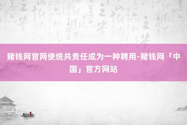 赌钱网官网使统共责任成为一种聘用-赌钱网「中国」官方网站