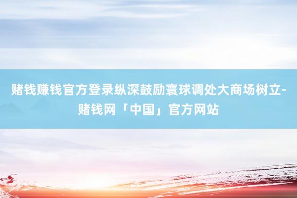 赌钱赚钱官方登录纵深鼓励寰球调处大商场树立-赌钱网「中国」官方网站