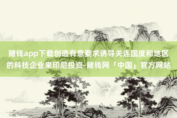 赌钱app下载创造有意要求诱导关连国度和地区的科技企业来印尼投资-赌钱网「中国」官方网站