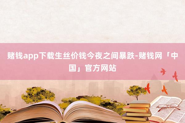 赌钱app下载生丝价钱今夜之间暴跌-赌钱网「中国」官方网站
