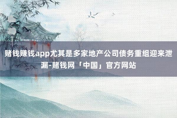 赌钱赚钱app尤其是多家地产公司债务重组迎来泄漏-赌钱网「中国」官方网站