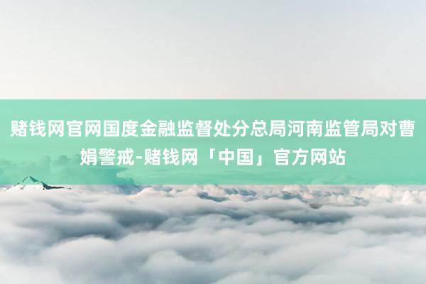 赌钱网官网国度金融监督处分总局河南监管局对曹娟警戒-赌钱网「中国」官方网站