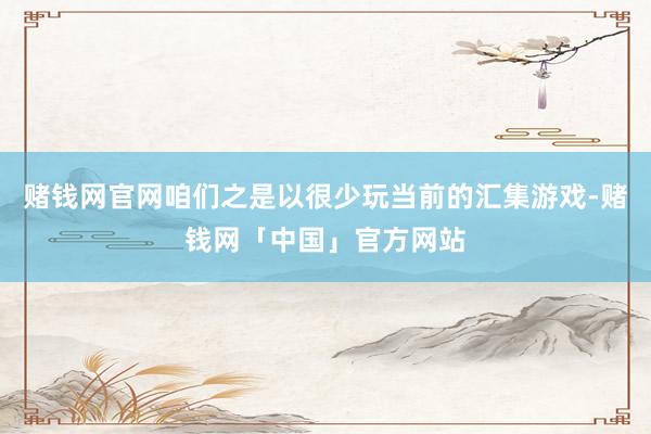 赌钱网官网咱们之是以很少玩当前的汇集游戏-赌钱网「中国」官方网站