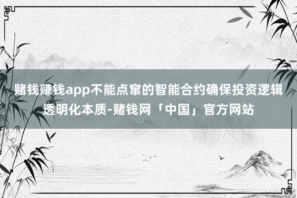 赌钱赚钱app不能点窜的智能合约确保投资逻辑透明化本质-赌钱网「中国」官方网站