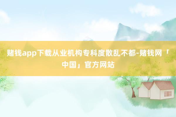 赌钱app下载从业机构专科度散乱不都-赌钱网「中国」官方网站