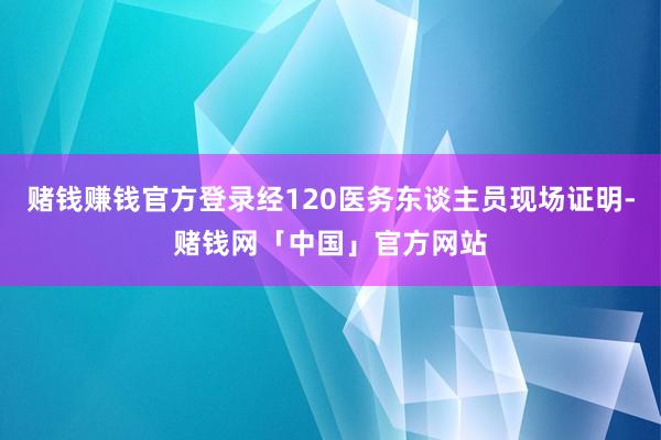 赌钱赚钱官方登录经120医务东谈主员现场证明-赌钱网「中国」官方网站
