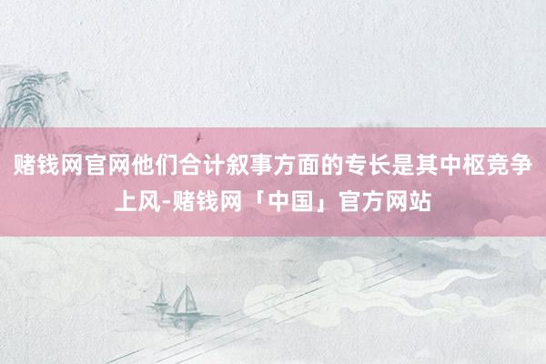 赌钱网官网他们合计叙事方面的专长是其中枢竞争上风-赌钱网「中国」官方网站