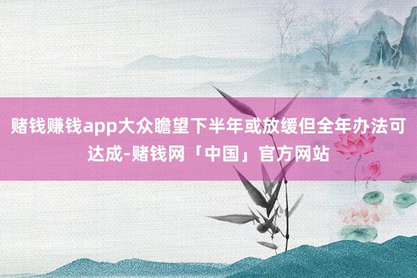 赌钱赚钱app大众瞻望下半年或放缓但全年办法可达成-赌钱网「中国」官方网站