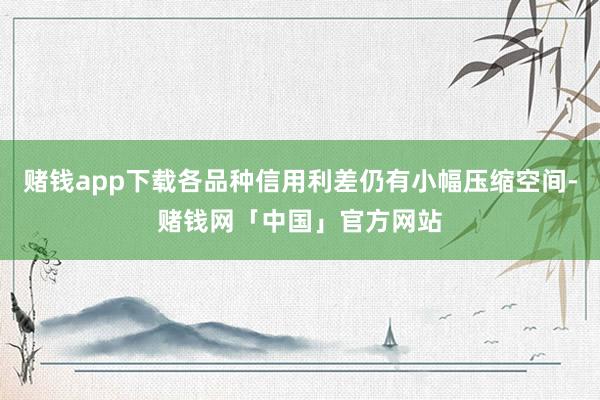 赌钱app下载各品种信用利差仍有小幅压缩空间-赌钱网「中国」官方网站