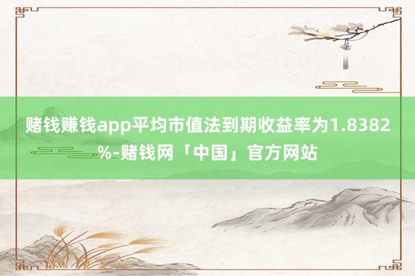 赌钱赚钱app平均市值法到期收益率为1.8382%-赌钱网「中国」官方网站