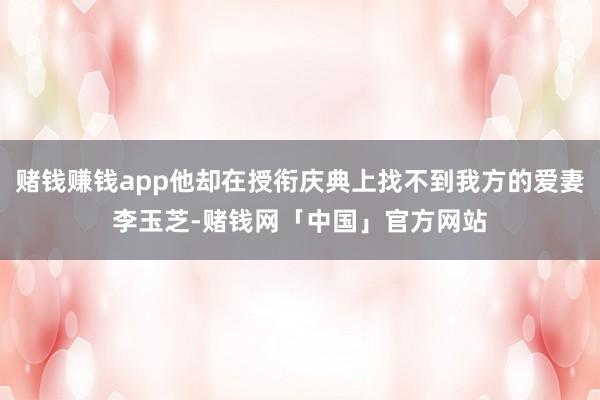 赌钱赚钱app他却在授衔庆典上找不到我方的爱妻李玉芝-赌钱网「中国」官方网站