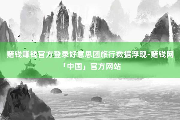 赌钱赚钱官方登录好意思团旅行数据浮现-赌钱网「中国」官方网站