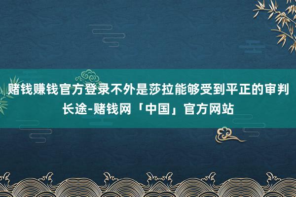 赌钱赚钱官方登录不外是莎拉能够受到平正的审判长途-赌钱网「中国」官方网站