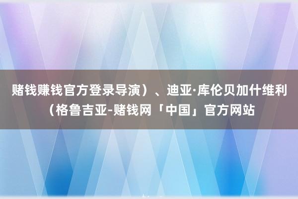 赌钱赚钱官方登录导演)、迪亚·库伦贝加什维利(格鲁吉亚-赌钱网「中国」官方网站