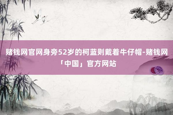 赌钱网官网身旁52岁的柯蓝则戴着牛仔帽-赌钱网「中国」官方网站