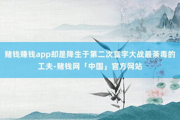 赌钱赚钱app却是降生于第二次寰宇大战最荼毒的工夫-赌钱网「中国」官方网站
