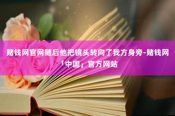 赌钱网官网随后他把镜头转向了我方身旁-赌钱网「中国」官方网站