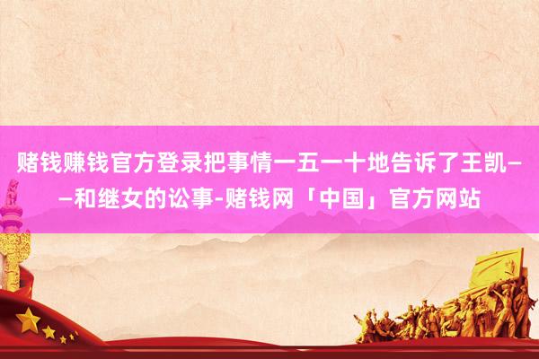 赌钱赚钱官方登录把事情一五一十地告诉了王凯——和继女的讼事-赌钱网「中国」官方网站