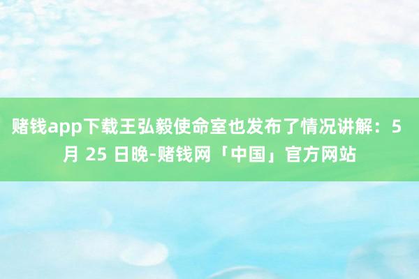 赌钱app下载王弘毅使命室也发布了情况讲解：5 月 25 日晚-赌钱网「中国」官方网站