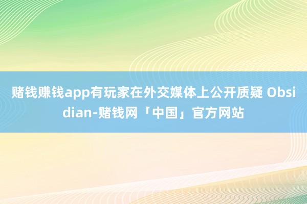 赌钱赚钱app有玩家在外交媒体上公开质疑 Obsidian-赌钱网「中国」官方网站