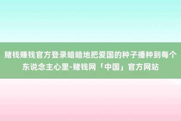 赌钱赚钱官方登录暗暗地把爱国的种子播种到每个东说念主心里-赌钱网「中国」官方网站