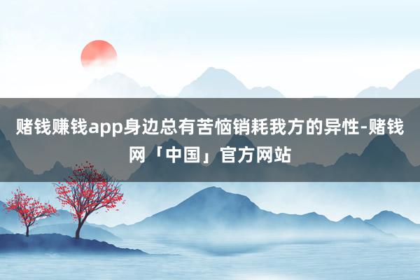 赌钱赚钱app身边总有苦恼销耗我方的异性-赌钱网「中国」官方网站