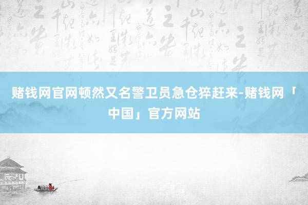 赌钱网官网顿然又名警卫员急仓猝赶来-赌钱网「中国」官方网站