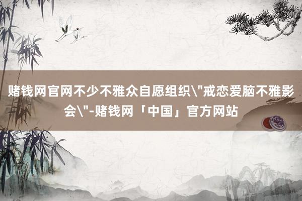赌钱网官网不少不雅众自愿组织