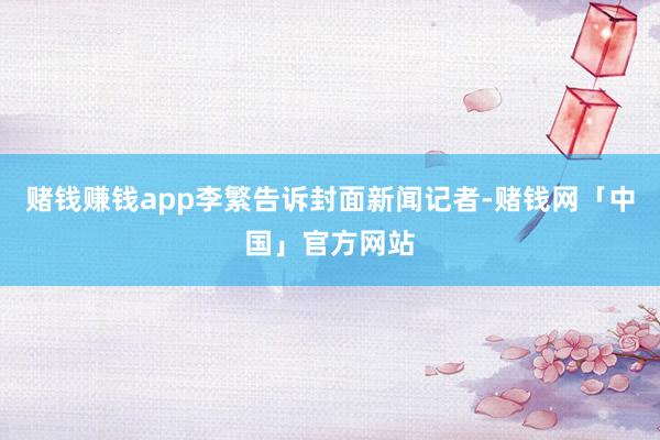赌钱赚钱app李繁告诉封面新闻记者-赌钱网「中国」官方网站