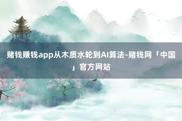 赌钱赚钱app从木质水轮到AI算法-赌钱网「中国」官方网站