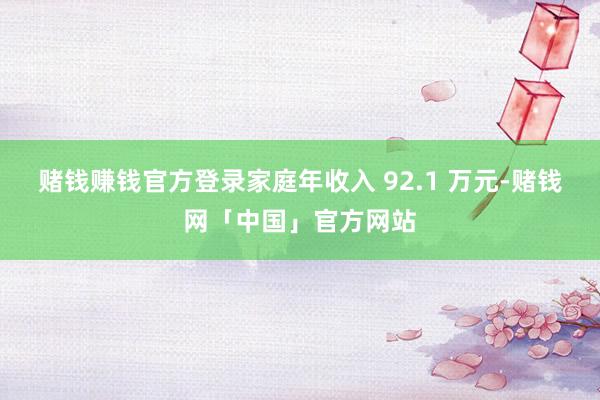 赌钱赚钱官方登录家庭年收入 92.1 万元-赌钱网「中国」官方网站