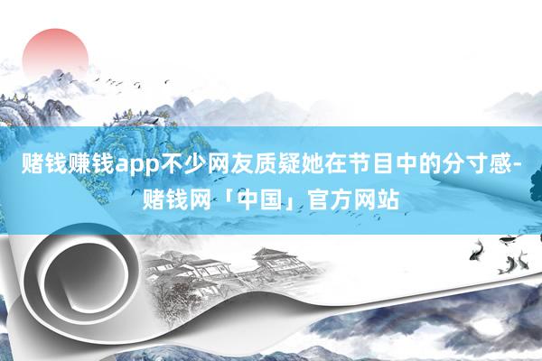 赌钱赚钱app不少网友质疑她在节目中的分寸感-赌钱网「中国」官方网站
