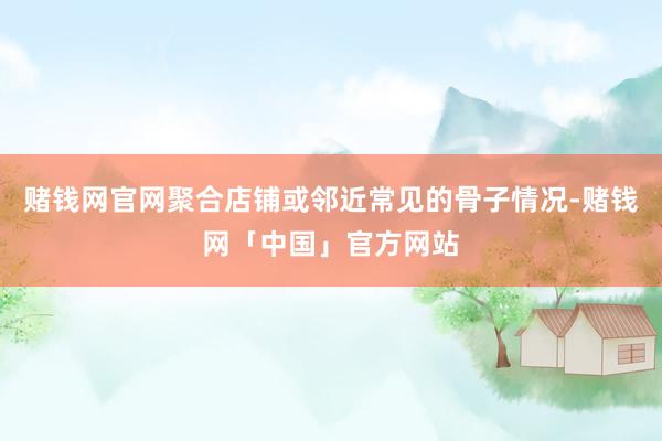 赌钱网官网聚合店铺或邻近常见的骨子情况-赌钱网「中国」官方网站