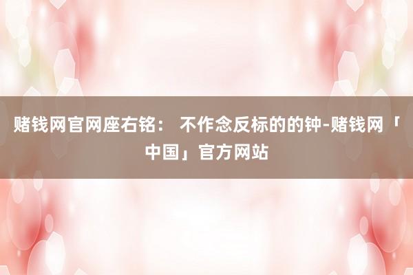 赌钱网官网座右铭: 不作念反标的的钟-赌钱网「中国」官方网站