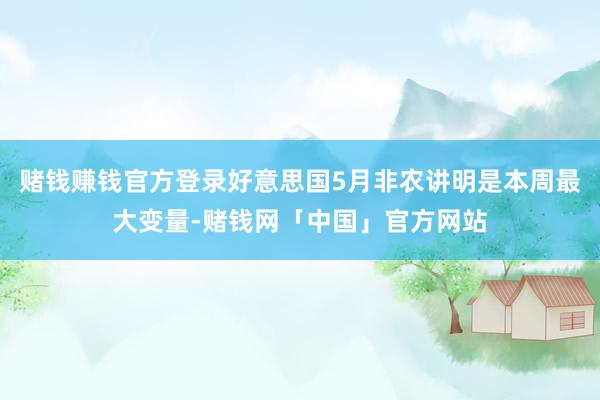赌钱赚钱官方登录好意思国5月非农讲明是本周最大变量-赌钱网「中国」官方网站