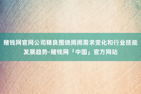 赌钱网官网公司精良围绕阛阓需求变化和行业技能发展趋势-赌钱网「中国」官方网站