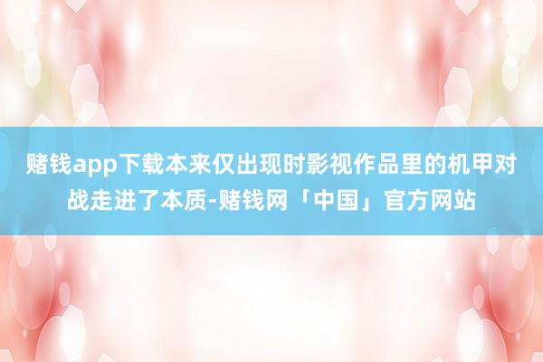 赌钱app下载本来仅出现时影视作品里的机甲对战走进了本质-赌钱网「中国」官方网站