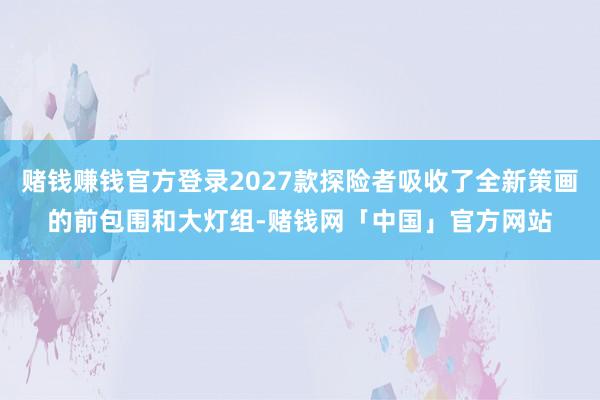 赌钱赚钱官方登录2027款探险者吸收了全新策画的前包围和大灯组-赌钱网「中国」官方网站