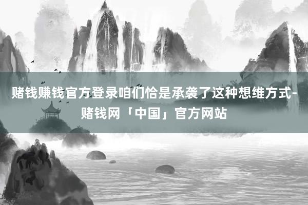 赌钱赚钱官方登录咱们恰是承袭了这种想维方式-赌钱网「中国」官方网站