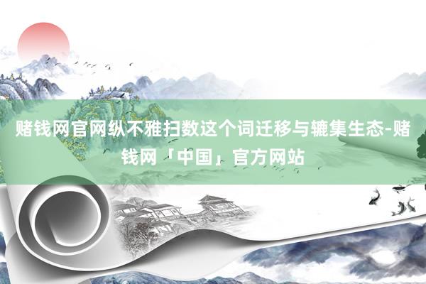 赌钱网官网纵不雅扫数这个词迁移与辘集生态-赌钱网「中国」官方网站