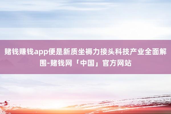 赌钱赚钱app便是新质坐褥力接头科技产业全面解围-赌钱网「中国」官方网站