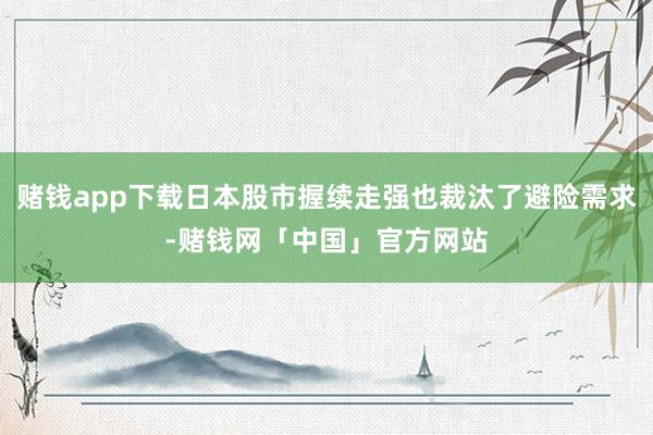 赌钱app下载日本股市握续走强也裁汰了避险需求-赌钱网「中国」官方网站