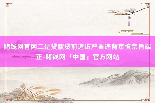 赌钱网官网二是贷款贷前造访严重违背审慎宗旨端正-赌钱网「中国」官方网站