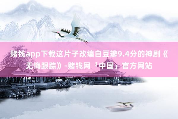 赌钱app下载这片子改编自豆瓣9.4分的神剧《无悔跟踪》-赌钱网「中国」官方网站