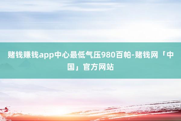 赌钱赚钱app中心最低气压980百帕-赌钱网「中国」官方网站