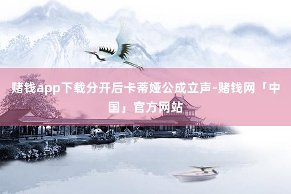 赌钱app下载分开后卡蒂娅公成立声-赌钱网「中国」官方网站