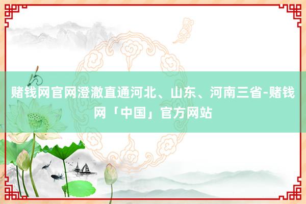 赌钱网官网澄澈直通河北、山东、河南三省-赌钱网「中国」官方网站